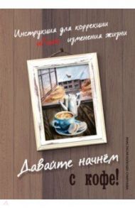 Давайте начнем с кофе! Инструкция для коррекции и/или изменения жизни / Колендо-Смирнова Анастасия