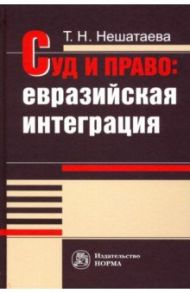 Суд и право. Евразийская интеграция. Монография / Нешатаева Татьяна Николаевна