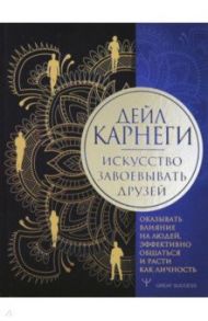 Искусство завоевывать друзей, оказывать влияние на людей, эффективно общаться и расти как личность / Карнеги Дейл