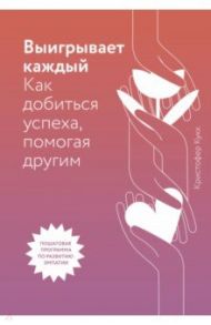 Выигрывает каждый. Как добиться успеха, помогая другим / Кукк Кристофер