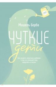 Чуткие дети. Как развить эмпатию у ребенка и как это поможет ему преуспеть в жизни / Борба Мишель