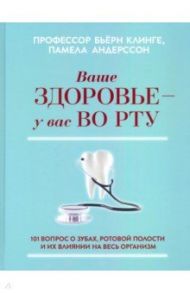 Ваше здоровье - у вас во рту. 101 вопрос о зубах, ротовой полости и их влиянии на весь организм / Клинге Бьёрн, Андерссон Памела