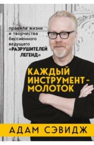 Каждый инструмент - молоток. Правила жизни и творчества бессменного ведущего "Разрушителей легенд" / Сэвидж Адам