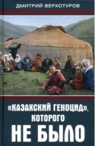 «Казахский геноцид», которого не было / Верхотуров Дмитрий Николаевич