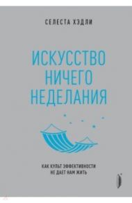 Искусство ничегонеделания. Как культ эффективности не дает нам жить / Хэдли Селеста