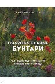 Очаровательные бунтари. Как создать сад с растениями, которые любят свободу / Уоллингтон Джек