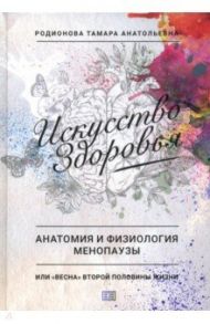 Искусство здоровья. Анатомия и физиология менопаузы или «весна» второй половины жизни / Родионова Тамара Анатольевна