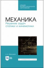 Механика. Решение задач статики и кинематики. Учебное пособие для СПО / Максимов Александр Борисович