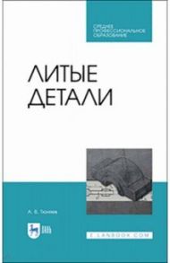 Литые детали. Учебное пособие. СПО / Тюняев Анатолий Васильевич