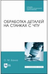 Обработка деталей на станках с ЧПУ. Учебное пособие. СПО / Балла Олег Михайлович