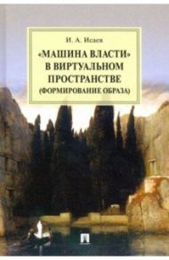 "Машина власти" в виртуальном пространстве (формирование образа). Монография / Исаев Игорь Андреевич