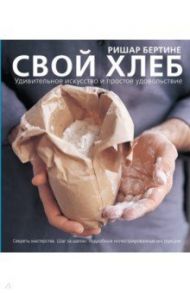 Свой хлеб. Удивительное искусство и простое удовольствие / Бертине Ришар