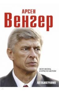 Арсен Венгер. Моя жизнь в красно-белом / Венгер Арсен