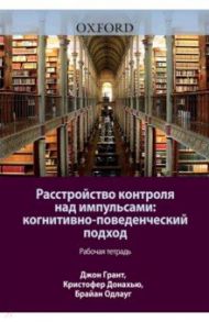 Расстройство контроля над импульсами. Когнитивно-поведенческий подход. Рабочая тетрадь / Грант Джон Э., Донахью Кристофер Б., Одлауг Брайан Л.
