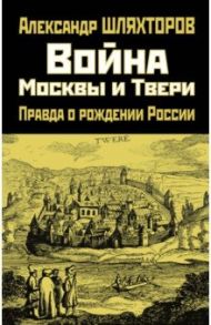 Война Москвы и Твери. Правда о рождении России / Шляхторов Алексей Геннадьевич