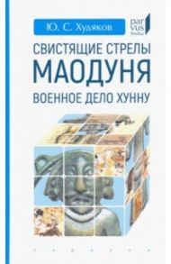 Свистящие стрелы Маодуня. Военное дело хунну / Худяков Юлий Сергеевич