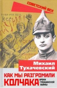 Как мы разгромили Колчака. Уроки Гражданской войны / Тухачевский Михаил Николаевич