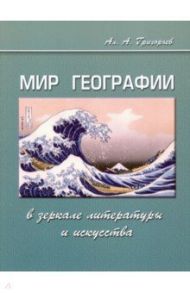 Мир географии в зеркале литературы и искусства / Григорьев Алексей Алексеевич