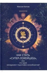 Как стать "Супер-Локейшен", или что такое менеджмент подготовки кинообъектов? Основы профессии / Катков Максим