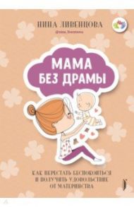 Мама без драмы. Как перестать беспокоиться и получить удовольствие от материнства / Ливенцова Нина