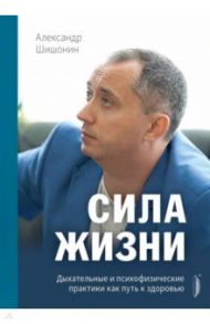 Сила жизни. Дыхательные и психофизические практики как путь к здоровью / Шишонин Александр Юрьевич