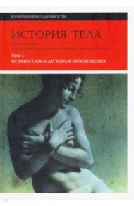 История тела. Том 1. От Ренессанса до эпохи Просвещения / Вигарелло Жорж, Арасс Даниэль, Куртин Жан-Жак