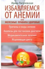 Избавляемся от анемии, или Железные правила здоровья. Причины и виды анемии / Пигулевская Ирина Станиславовна