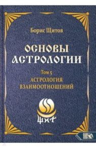 Основы астрологии. Астрология взаимоотношений. Том 5 / Щитов Борис Борисович