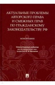 Актуальные проблемы авторского права и смежных прав по гражданскому законодательству РФ. Монография