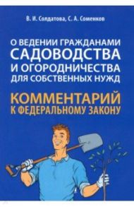 Научно-практический комментарий к ФЗ № 217-ФЗ "О ведении гражданами садоводства и огородничества" / Соменков Семен Алексеевич, Солдатова Вера Ивановна