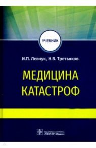 Медицина катастроф. Учебник для ВПО / Левчук Игорь Петрович, Третьяков Николай Владимирович