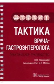 Тактика врача-гастроэнтеролога. Практическое руководство / Маев Игорь Вениаминович