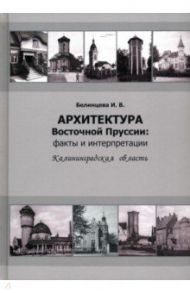 Архитектура Восточной Пруссии. Факты и интерпретации. Калининградская область / Белинцева Ирина Викторовна