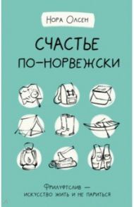 Счастье по-норвежски. Фрилуфтслив — искусство жить и не париться / Олсен Нора