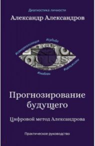 Прогнозирование будущего. Цифровой метод Александрова / Александров Александр Федорович