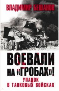 Воевали на «гробах»! Упадок в танковых войсках / Бешанов Владимир Васильевич