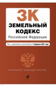 Земельный кодекс Российской Федерации. Текст с изменениями и дополнениями на 1 февраля 2021 года