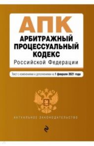 Арбитражный процессуальный кодекс Российской Федерации. Текст с изменениями и доп. на 01.02.2021 г.