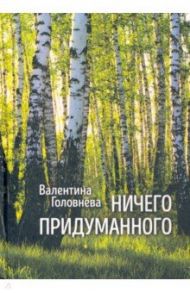 Ничего придуманного / Головнева Валентина Ивановна
