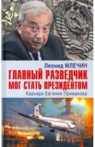 Главный разведчик мог стать президентом. Карьера Евгения Примакова / Млечин Леонид Михайлович
