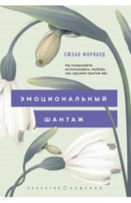 Эмоциональный шантаж. Не позволяйте использовать любовь как оружие против вас / Форвард Сюзан