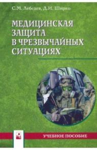 Медицинская защита в чрезвычайных ситуациях. Учебное пособие / Лебедев Сергей Михайлович, Ширко Дмитрий Игоревич