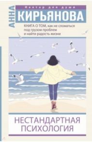 Книга о том, как не сломаться под грузом проблем и найти радость жизни. Нестандартная психология / Кирьянова Анна Валентиновна