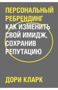 Персональный ребрендинг. Как изменить свой имидж, сохранив репутацию / Кларк Дори