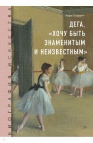 Биография искусства. Дега. "Хочу быть знаменитым и неизвестным" / Луаретт Анри