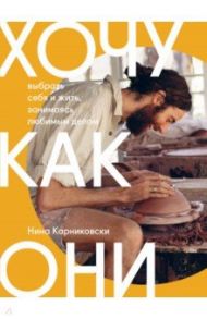 Хочу как они. Выбрать себя и жить, занимаясь любимым делом / Карниковски Нина