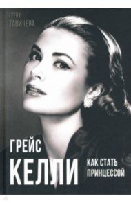 Грейс Келли. Как стать принцессой… / Таничева Елена