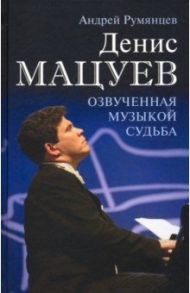 Денис Мацуев. Озвученная музыкой судьба / Румянцев Андрей Григорьевич