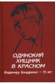 Одинокий хищник в красном. Владимиру Бондаренко — 75 лет / Бондаренко Григорий Владимирович, Шаргунов Сергей Александрович, Зюганов Геннадий Андреевич