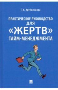 Практическое руководство для «жертв» тайм-менеджмента / Артеменкова Татьяна Анатольевна